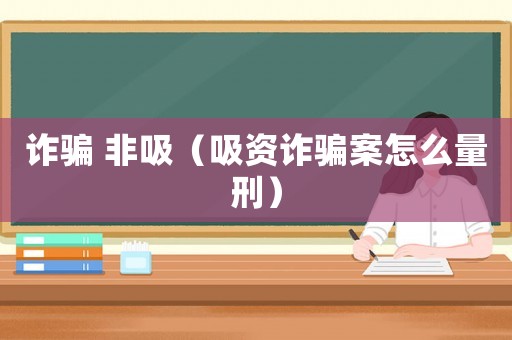詐騙 非吸（吸資詐騙案怎么量刑）