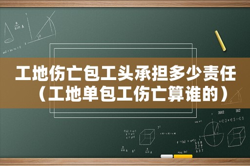 工地傷亡包工頭承擔多少責任（工地單包工傷亡算誰的）