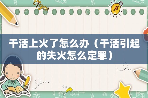 干活上火了怎么辦（干活引起的失火怎么定罪）