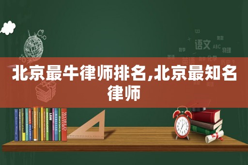 北京最牛律師排名,北京最知名律師