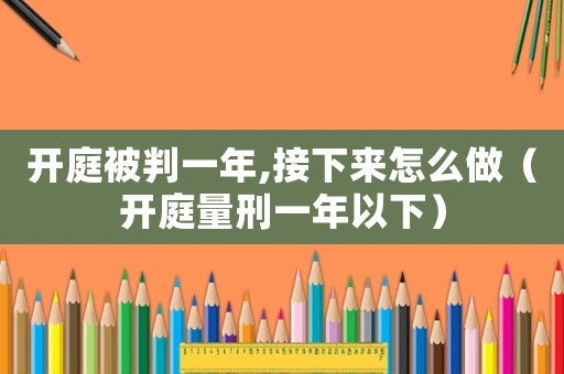 開庭被判一年,接下來怎么做（開庭量刑一年以下）