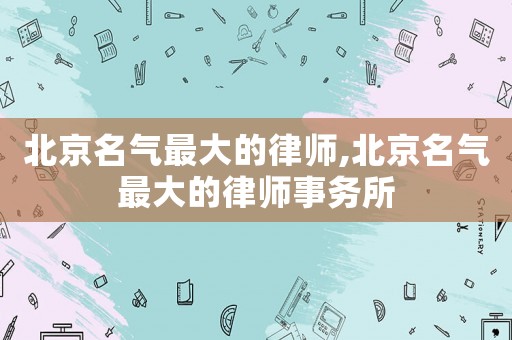北京名氣最大的律師,北京名氣最大的律師事務所