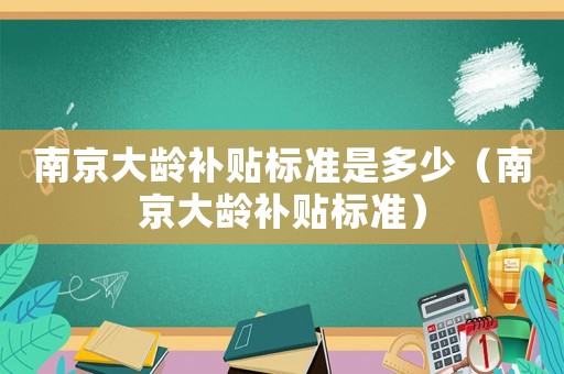 南京大齡補貼標(biāo)準(zhǔn)是多少（南京大齡補貼標(biāo)準(zhǔn)）