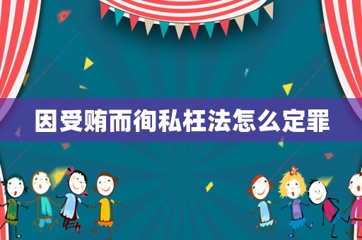 因受賄而徇私枉法怎么定罪