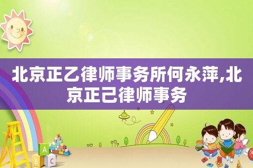 北京正乙律師事務(wù)所何永萍,北京正己律師事務(wù)