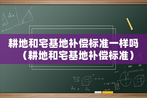 耕地和宅基地補償標準一樣嗎（耕地和宅基地補償標準）