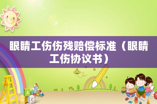 眼睛工傷傷殘賠償標準（眼睛工傷協議書）