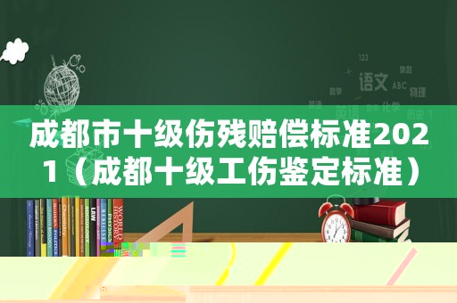 成都市十級傷殘賠償標準2021（成都十級工傷鑒定標準）