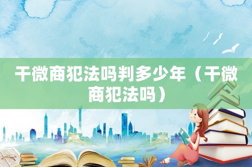 干微商犯法嗎判多少年（干微商犯法嗎）