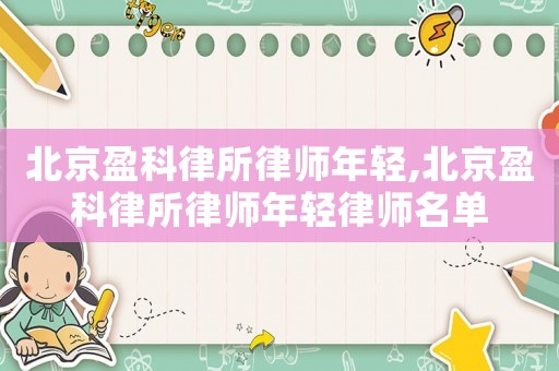 北京盈科律所律師年輕,北京盈科律所律師年輕律師名單