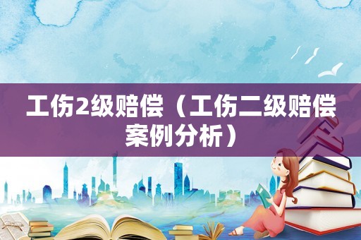 工傷2級賠償（工傷二級賠償案例分析）