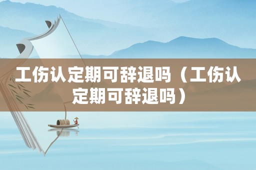 工傷認定期可辭退嗎（工傷認定期可辭退嗎）