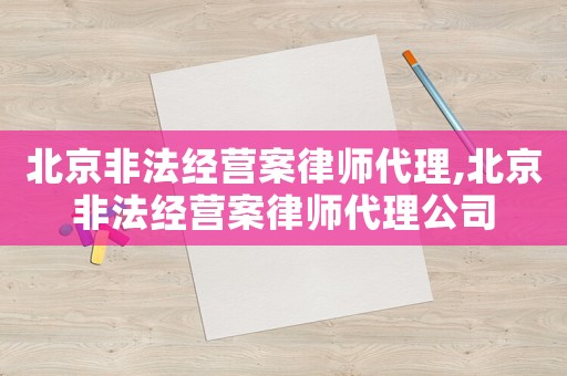 北京非法經營案律師代理,北京非法經營案律師代理公司