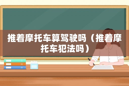 推著摩托車算駕駛嗎（推著摩托車犯法嗎）