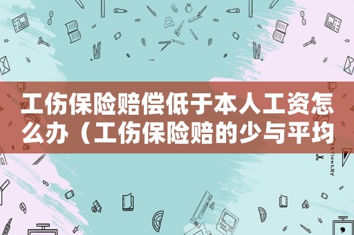 工傷保險賠償低于本人工資怎么辦（工傷保險賠的少與平均工資怎么辦）
