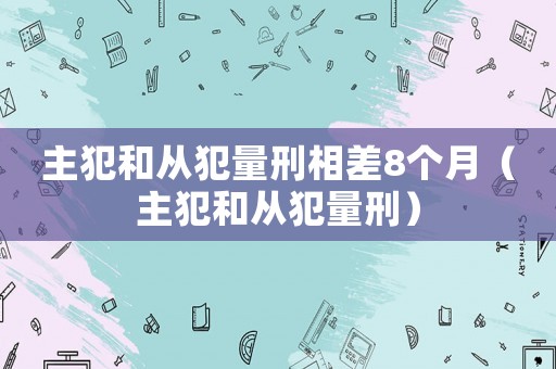 主犯和從犯量刑相差8個月（主犯和從犯量刑）
