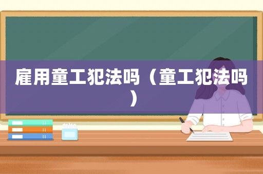 雇用童工犯法嗎（童工犯法嗎）