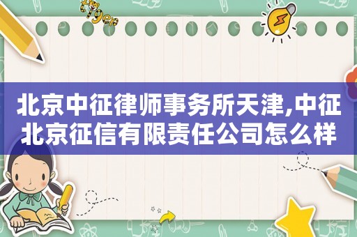 北京中征律師事務所天津,中征北京征信有限責任公司怎么樣