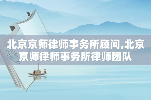 北京京師律師事務(wù)所顧問(wèn),北京京師律師事務(wù)所律師團(tuán)隊(duì)