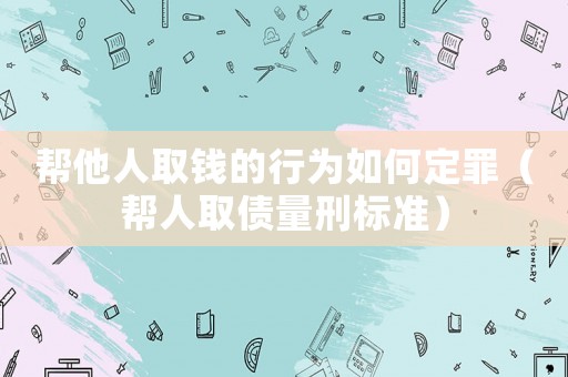 幫他人取錢的行為如何定罪（幫人取債量刑標(biāo)準(zhǔn)）