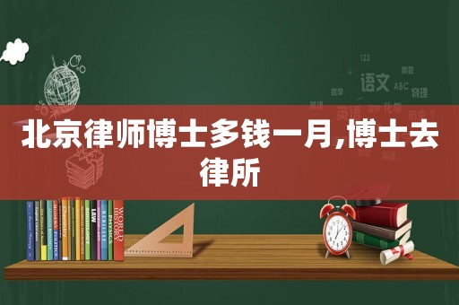 北京律師博士多錢一月,博士去律所