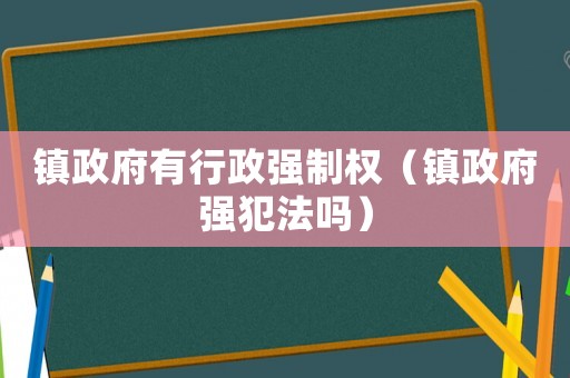 鎮(zhèn)政府有行政強(qiáng)制權(quán)（鎮(zhèn)政府強(qiáng)犯法嗎）