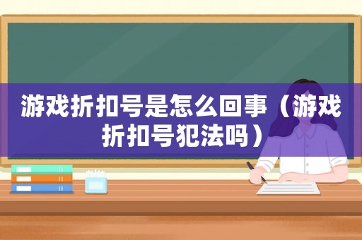 游戲折扣號(hào)是怎么回事（游戲折扣號(hào)犯法嗎）
