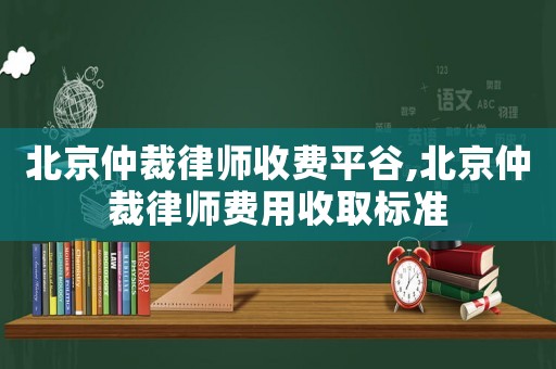 北京仲裁律師收費平谷,北京仲裁律師費用收取標準
