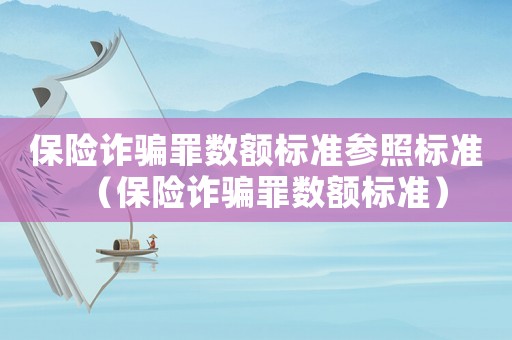 保險詐騙罪數額標準參照標準（保險詐騙罪數額標準）