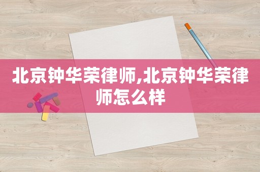 北京鐘華榮律師,北京鐘華榮律師怎么樣
