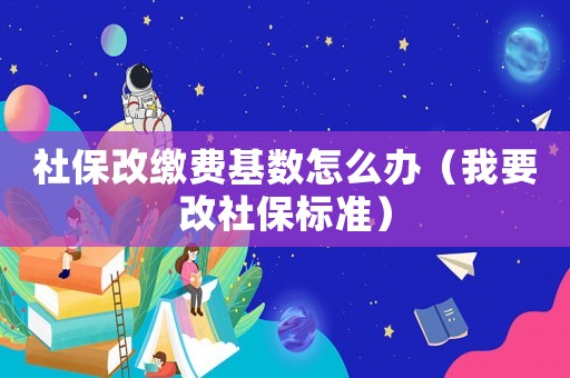 社保改繳費基數怎么辦（我要改社保標準）
