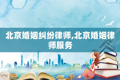 北京婚姻糾紛律師,北京婚姻律師服務