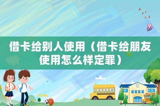 借卡給別人使用（借卡給朋友使用怎么樣定罪）