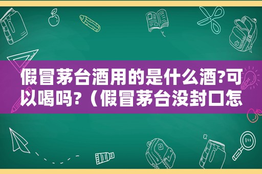 假冒茅臺酒用的是什么酒?可以喝嗎?（假冒茅臺沒封口怎么定罪）