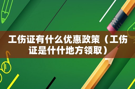 工傷證有什么優惠政策（工傷證是什什地方領取）
