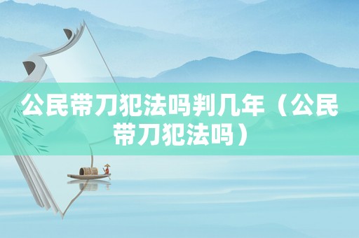 公民帶刀犯法嗎判幾年（公民帶刀犯法嗎）