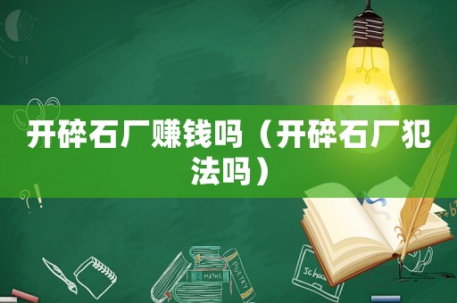 開碎石廠賺錢嗎（開碎石廠犯法嗎）