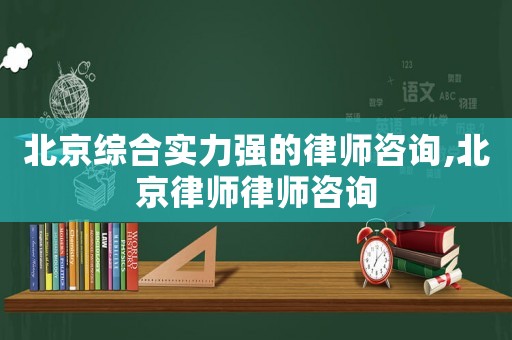 北京綜合實(shí)力強(qiáng)的律師咨詢,北京律師律師咨詢