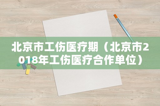 北京市工傷醫療期（北京市2018年工傷醫療合作單位）