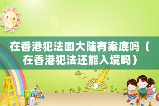 在香港犯法回大陸有案底嗎（在香港犯法還能入境嗎）