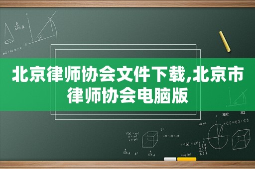 北京律師協(xié)會文件下載,北京市律師協(xié)會電腦版