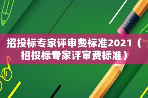 招投標專家評審費標準2021（招投標專家評審費標準）