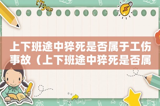 上下班途中猝死是否屬于工傷事故（上下班途中猝死是否屬于工傷）