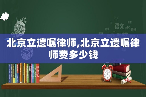 北京立遺囑律師,北京立遺囑律師費(fèi)多少錢(qián)