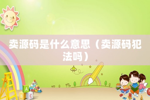 賣源碼是什么意思（賣源碼犯法嗎）