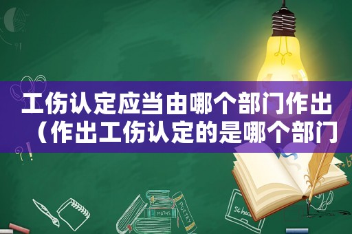 工傷認定應當由哪個部門作出（作出工傷認定的是哪個部門）