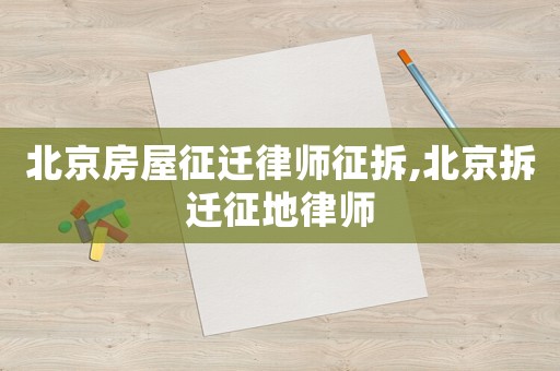 北京房屋征遷律師征拆,北京拆遷征地律師