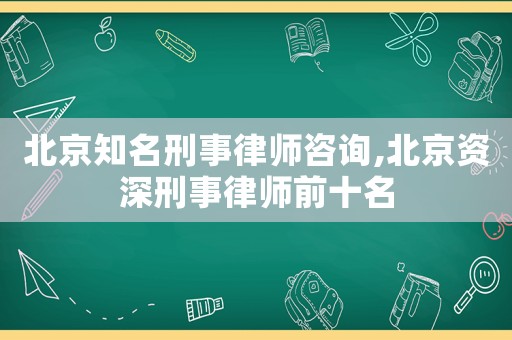 北京知名刑事律師咨詢,北京資深刑事律師前十名