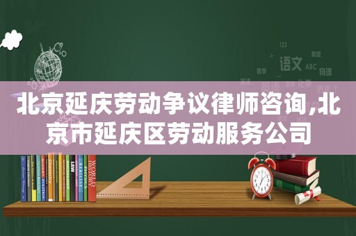 北京延慶勞動爭議律師咨詢,北京市延慶區勞動服務公司