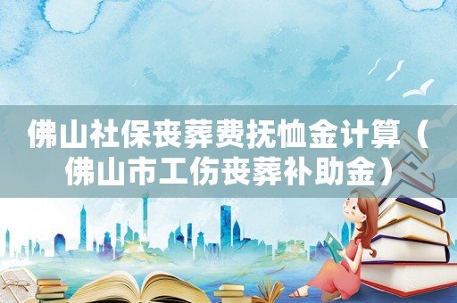 佛山社保喪葬費撫恤金計算（佛山市工傷喪葬補助金）